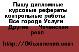 Пишу дипломные курсовые рефераты контрольные работы  - Все города Услуги » Другие   . Чеченская респ.